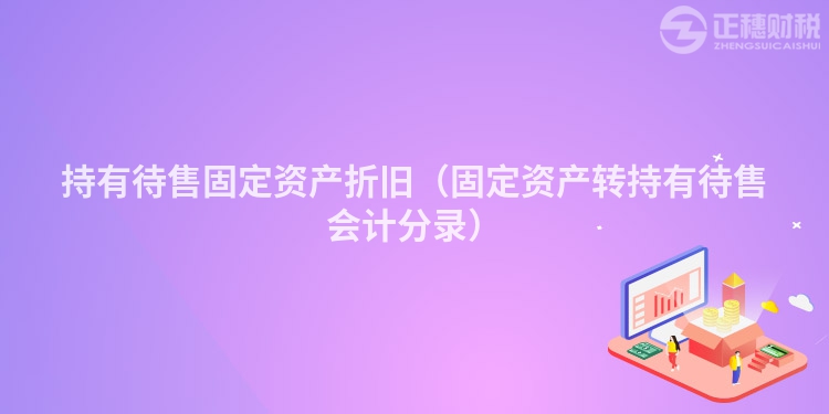 持有待售固定資產(chǎn)折舊（固定資產(chǎn)轉(zhuǎn)持有待售會計分錄）