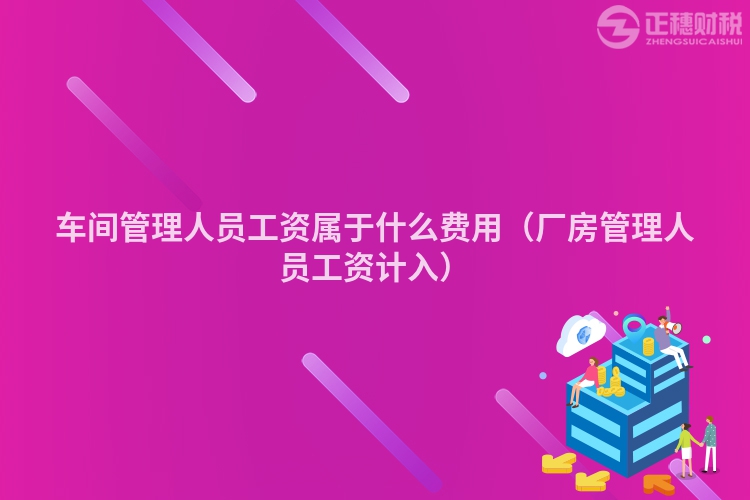 車間管理人員工資屬于什么費用（廠房管理人員工資計入）