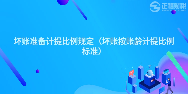 壞賬準(zhǔn)備計提比例規(guī)定(壞賬按賬齡計提比例標(biāo)準(zhǔn))