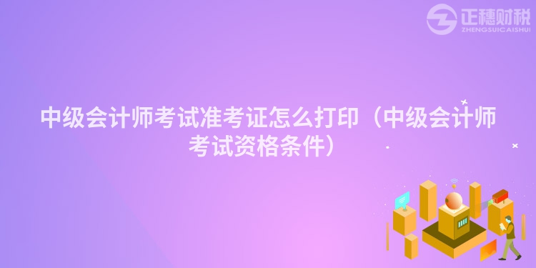 中級會計師考試準考證怎么打印（中級會計師考試資格條件）