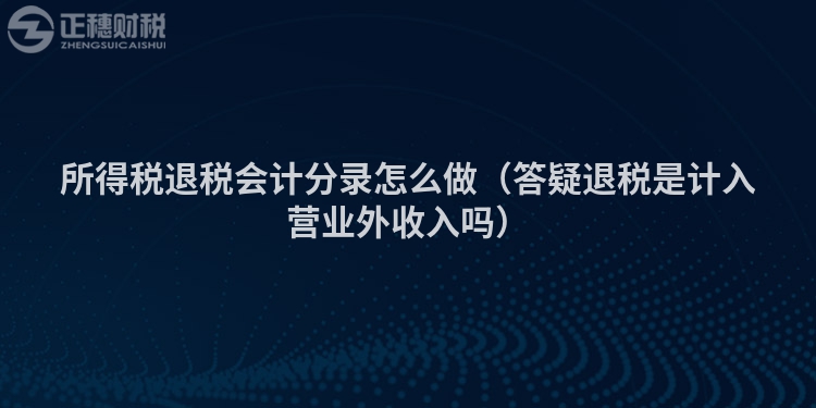 所得稅退稅會(huì)計(jì)分錄怎么做(答疑退稅是計(jì)入營(yíng)業(yè)外收入嗎)