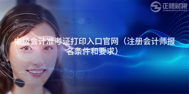中級會計準考證打印入口官網（注冊會計師報名條件和要求）