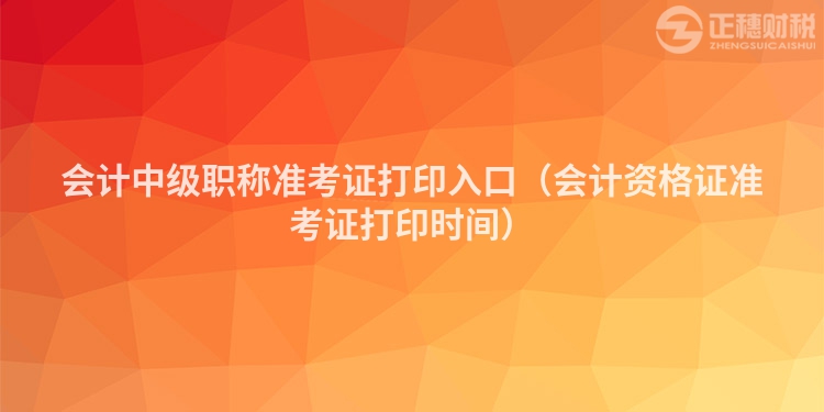 會(huì)計(jì)中級(jí)職稱準(zhǔn)考證打印入口(會(huì)計(jì)資格證準(zhǔn)考證打印時(shí)間)