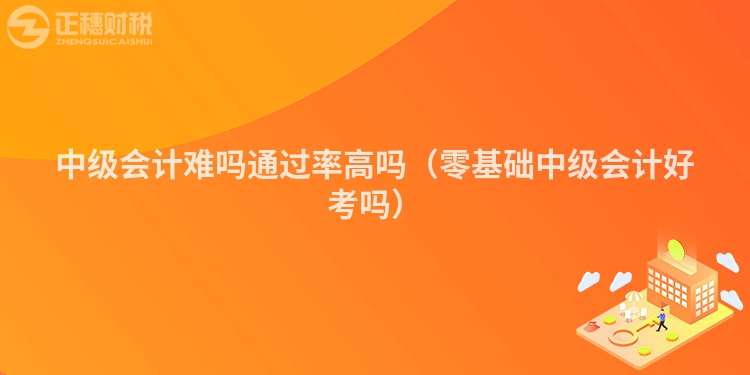 中級(jí)會(huì)計(jì)難嗎通過率高嗎(零基礎(chǔ)中級(jí)會(huì)計(jì)好考嗎)