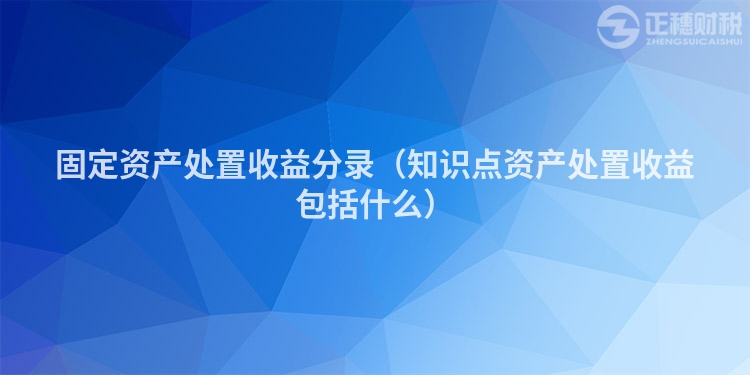 固定資產(chǎn)處置收益分錄(知識點(diǎn)資產(chǎn)處置收益包括什么)