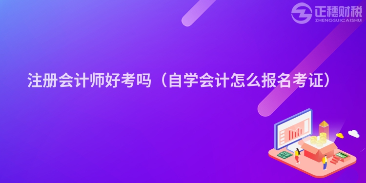 注冊會計師好考嗎（自學會計怎么報名考證）