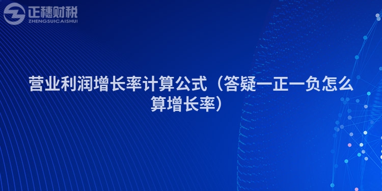 營業利潤增長率計算公式（答疑一正一負怎么算增長率）