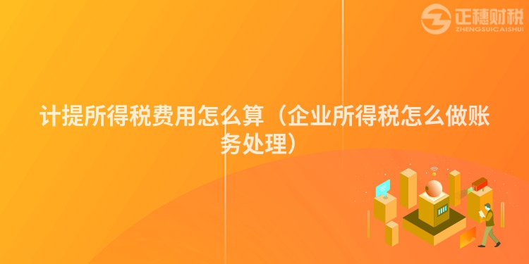 計提所得稅費用怎么算（企業所得稅怎么做賬務處理）