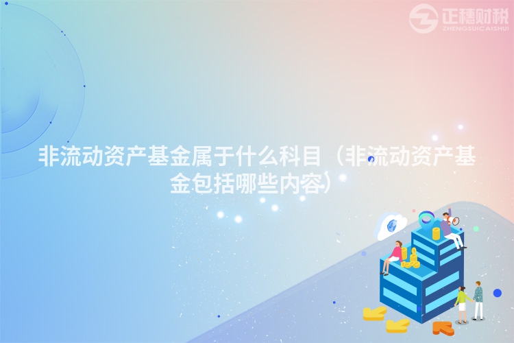 非流動資產(chǎn)基金屬于什么科目（非流動資產(chǎn)基金包括哪些內(nèi)容）