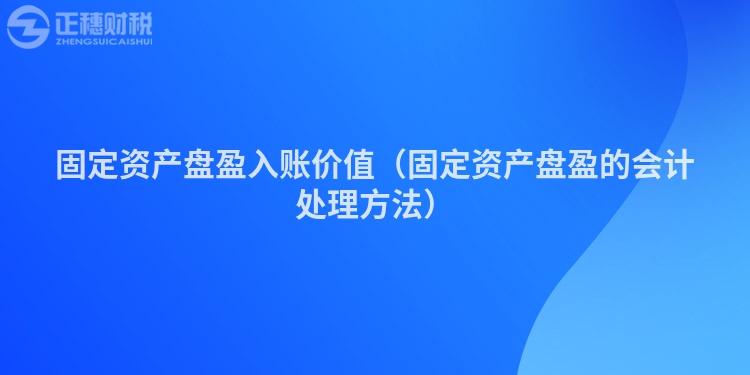 固定資產盤盈入賬價值（固定資產盤盈的會計處理方法）