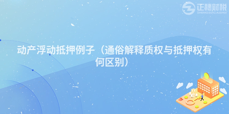 動(dòng)產(chǎn)浮動(dòng)抵押例子（通俗解釋質(zhì)權(quán)與抵押權(quán)有何區(qū)別）
