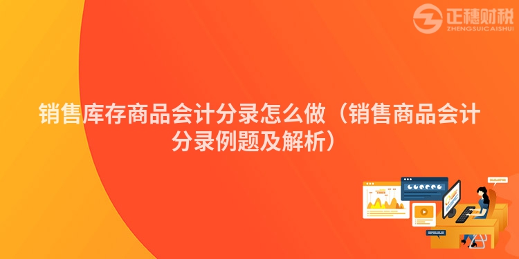 銷售庫(kù)存商品會(huì)計(jì)分錄怎么做(銷售商品會(huì)計(jì)分錄例題及解析)