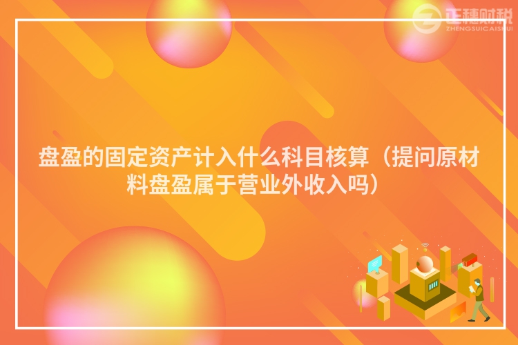盤盈的固定資產計入什么科目核算（提問原材料盤盈屬于營業外收入嗎）
