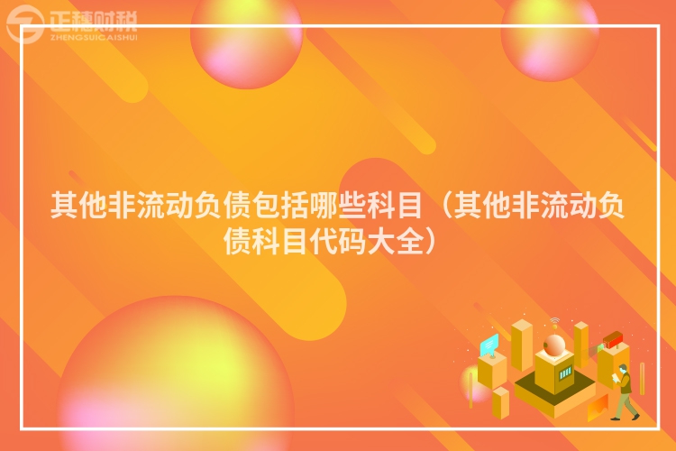 其他非流動(dòng)負(fù)債包括哪些科目(其他非流動(dòng)負(fù)債科目代碼大全)