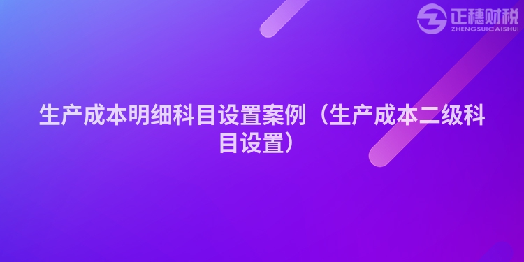 生產(chǎn)成本明細(xì)科目設(shè)置案例(生產(chǎn)成本二級科目設(shè)置)