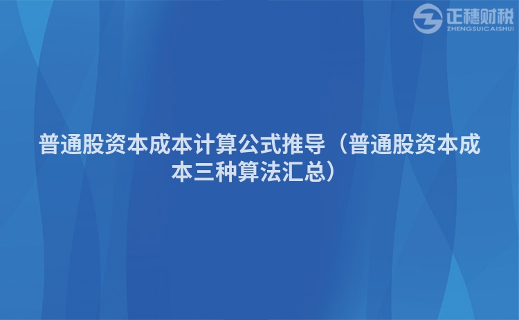 普通股資本成本計(jì)算公式推導(dǎo)（普通股資本成本三種算法匯總）