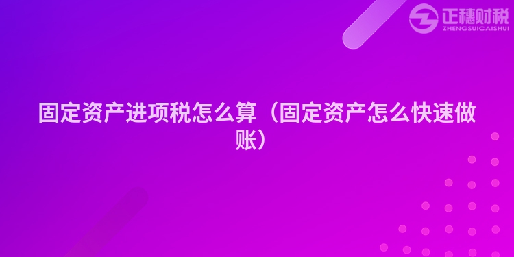 固定資產(chǎn)進(jìn)項(xiàng)稅怎么算(固定資產(chǎn)怎么快速做賬)