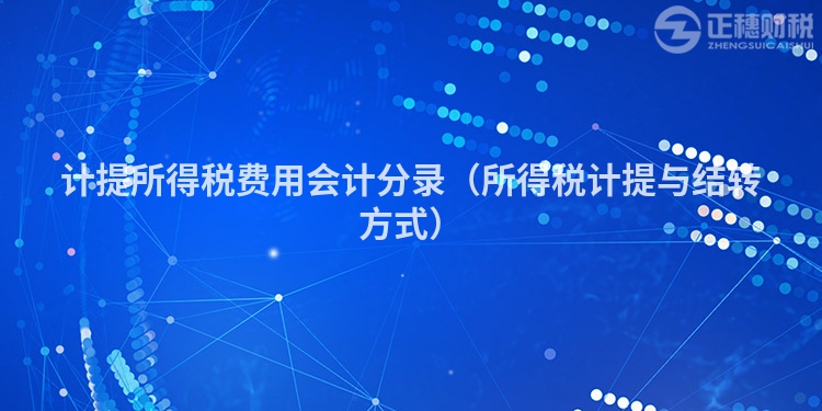 計(jì)提所得稅費(fèi)用會(huì)計(jì)分錄(所得稅計(jì)提與結(jié)轉(zhuǎn)方式)