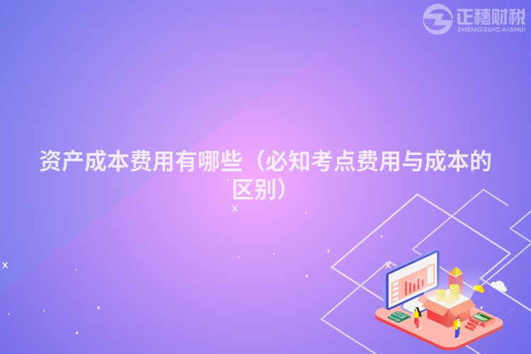 資產(chǎn)成本費用有哪些（必知考點費用與成本的區(qū)別）