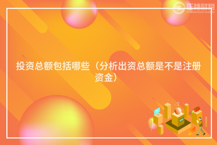投資總額包括哪些（分析出資總額是不是注冊資金）