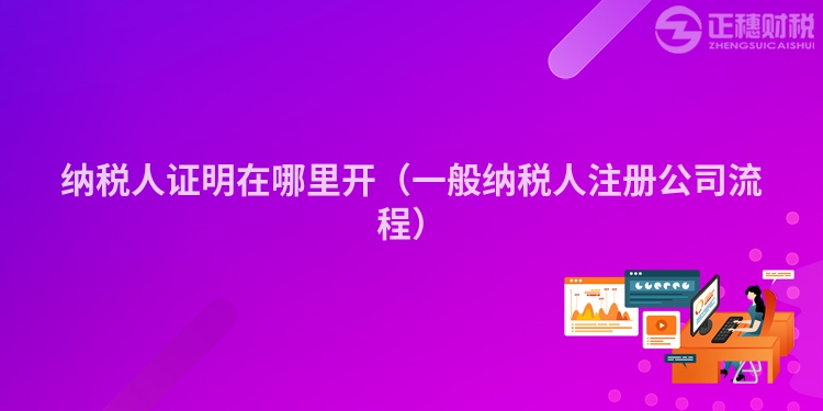 納稅人證明在哪里開(一般納稅人注冊公司流程)