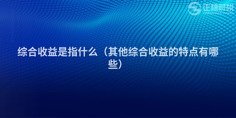 綜合收益是指什么(其他綜合收益的特點(diǎn)有哪些)