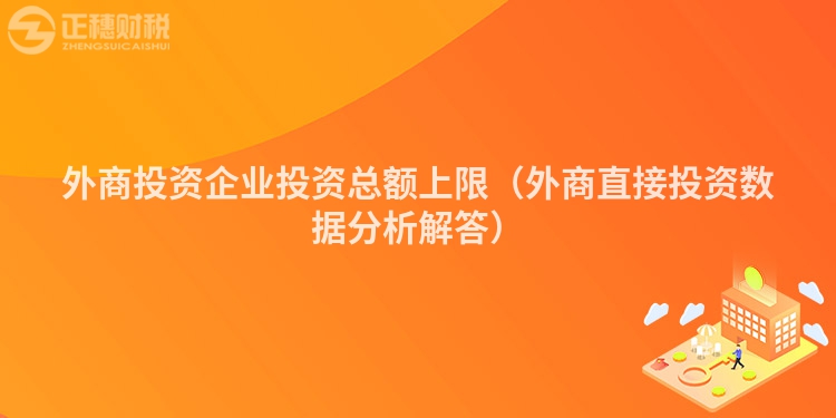 外商投資企業(yè)投資總額上限（外商直接投資數(shù)據(jù)分析解答）