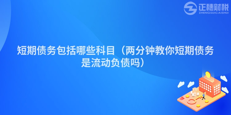 短期債務(wù)包括哪些科目(兩分鐘教你短期債務(wù)是流動(dòng)負(fù)債嗎)