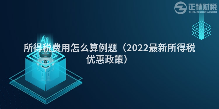 所得稅費用怎么算例題（2022最新所得稅優惠政策）
