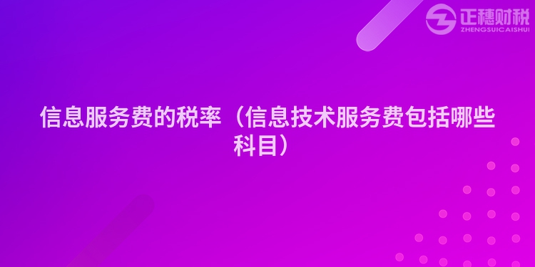 信息服務(wù)費(fèi)的稅率（信息技術(shù)服務(wù)費(fèi)包括哪些科目）