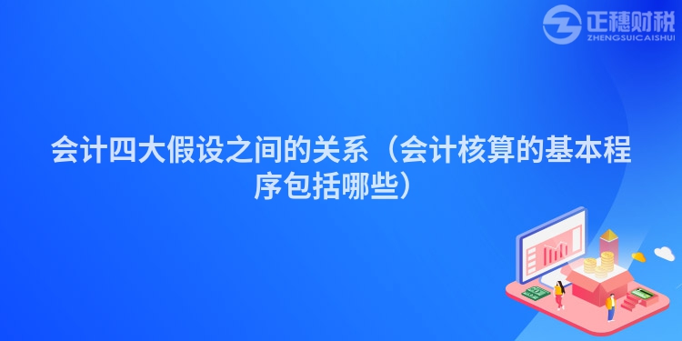 會計四大假設(shè)之間的關(guān)系（會計核算的基本程序包括哪些）
