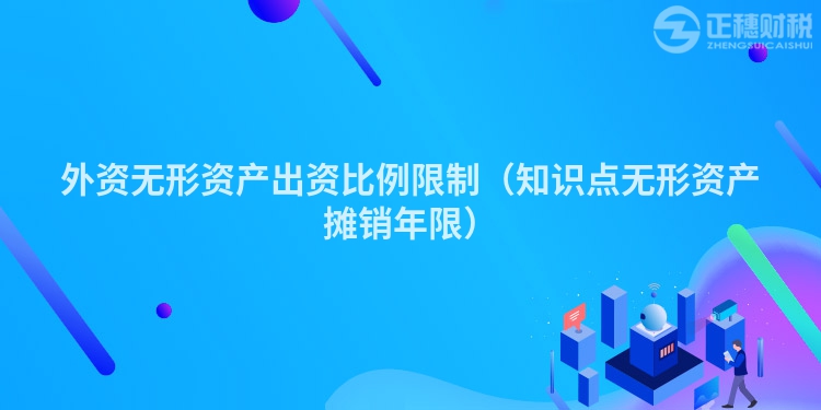 外資無形資產(chǎn)出資比例限制(知識點(diǎn)無形資產(chǎn)攤銷年限)