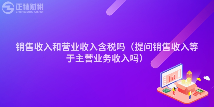 銷售收入和營(yíng)業(yè)收入含稅嗎(提問(wèn)銷售收入等于主營(yíng)業(yè)務(wù)收入嗎)