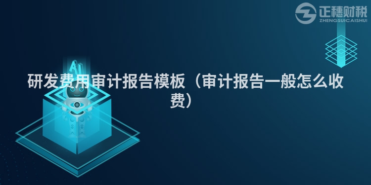 研發費用審計報告模板（審計報告一般怎么收費）