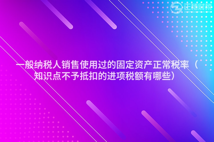 一般納稅人銷售使用過(guò)的固定資產(chǎn)正常稅率(知識(shí)點(diǎn)不予抵扣的進(jìn)項(xiàng)稅額有哪些)