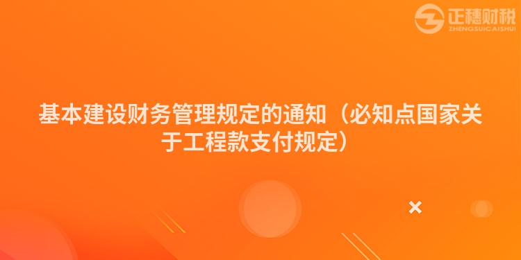 基本建設(shè)財務(wù)管理規(guī)定的通知(必知點(diǎn)國家關(guān)于工程款支付規(guī)定)