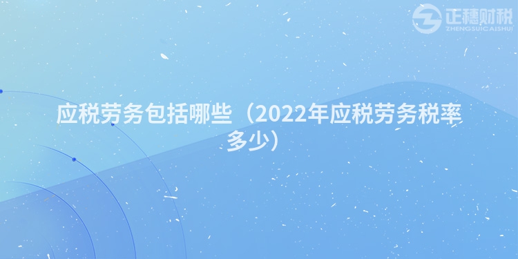 應稅勞務包括哪些（2022年應稅勞務稅率多少）