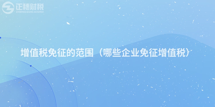 增值稅免征的范圍(哪些企業(yè)免征增值稅)