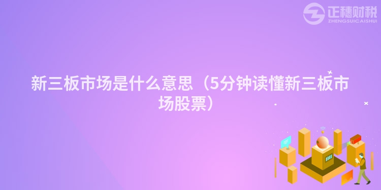 新三板市場(chǎng)是什么意思(5分鐘讀懂新三板市場(chǎng)股票)