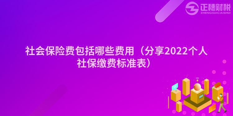 社會保險(xiǎn)費(fèi)包括哪些費(fèi)用(分享2022個(gè)人社保繳費(fèi)標(biāo)準(zhǔn)表)