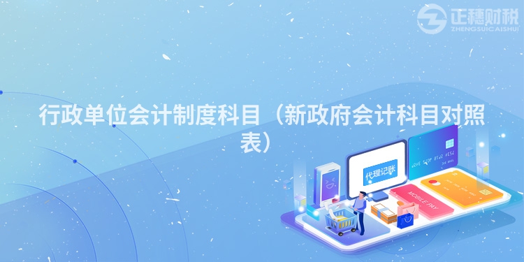 行政單位會(huì)計(jì)制度科目(新政府會(huì)計(jì)科目對(duì)照表)