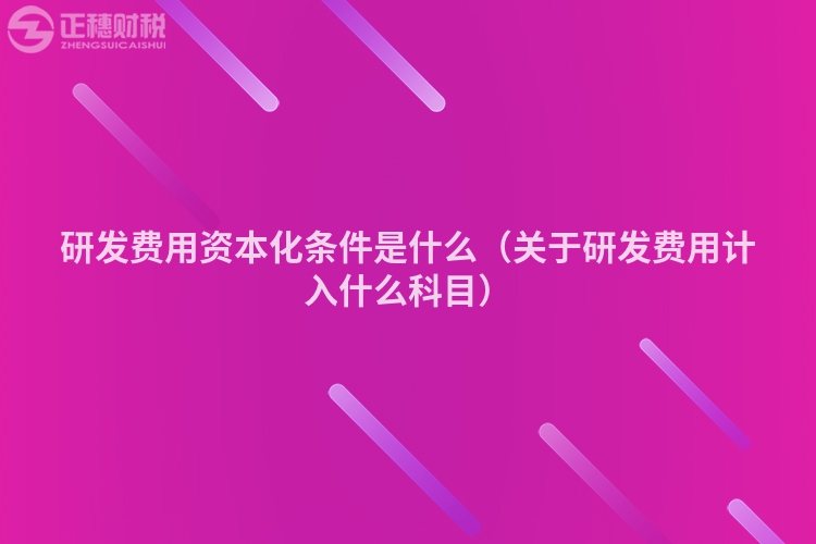研發費用資本化條件是什么（關于研發費用計入什么科目）