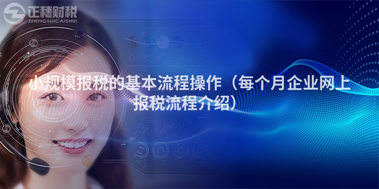 小規(guī)模報(bào)稅的基本流程操作（每個(gè)月企業(yè)網(wǎng)上報(bào)稅流程介紹）