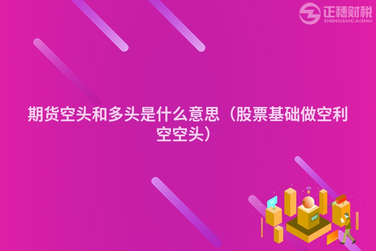 期貨空頭和多頭是什么意思（股票基礎做空利空空頭）