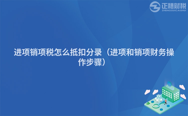 進(jìn)項銷項稅怎么抵扣分錄（進(jìn)項和銷項財務(wù)操作步驟）