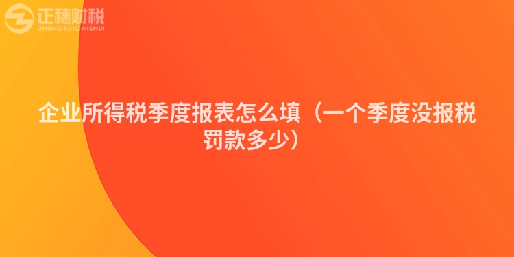 企業所得稅季度報表怎么填（一個季度沒報稅罰款多少）