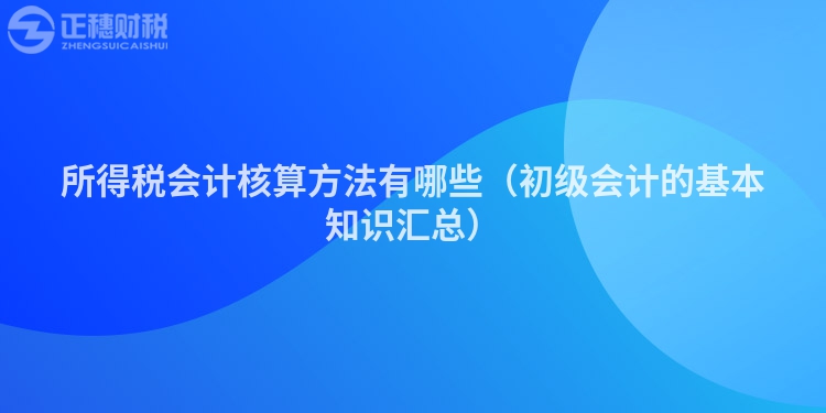 所得稅會計核算方法有哪些（初級會計的基本知識匯總）