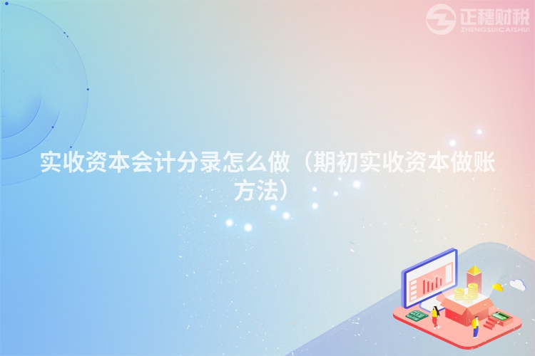 實(shí)收資本會(huì)計(jì)分錄怎么做(期初實(shí)收資本做賬方法)