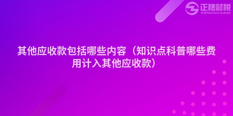 其他應(yīng)收款包括哪些內(nèi)容(知識點科普哪些費用計入其他應(yīng)收款)