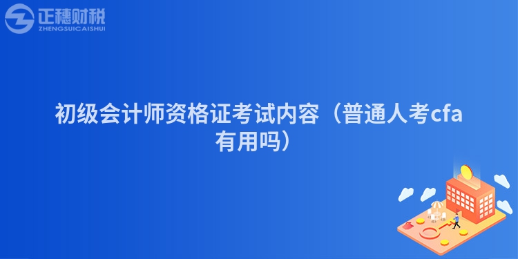 初級會計師資格證考試內(nèi)容（普通人考cfa有用嗎）
